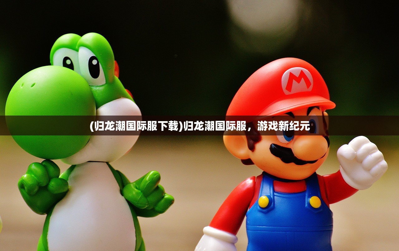 (归龙潮国际服下载)归龙潮国际服，游戏新纪元