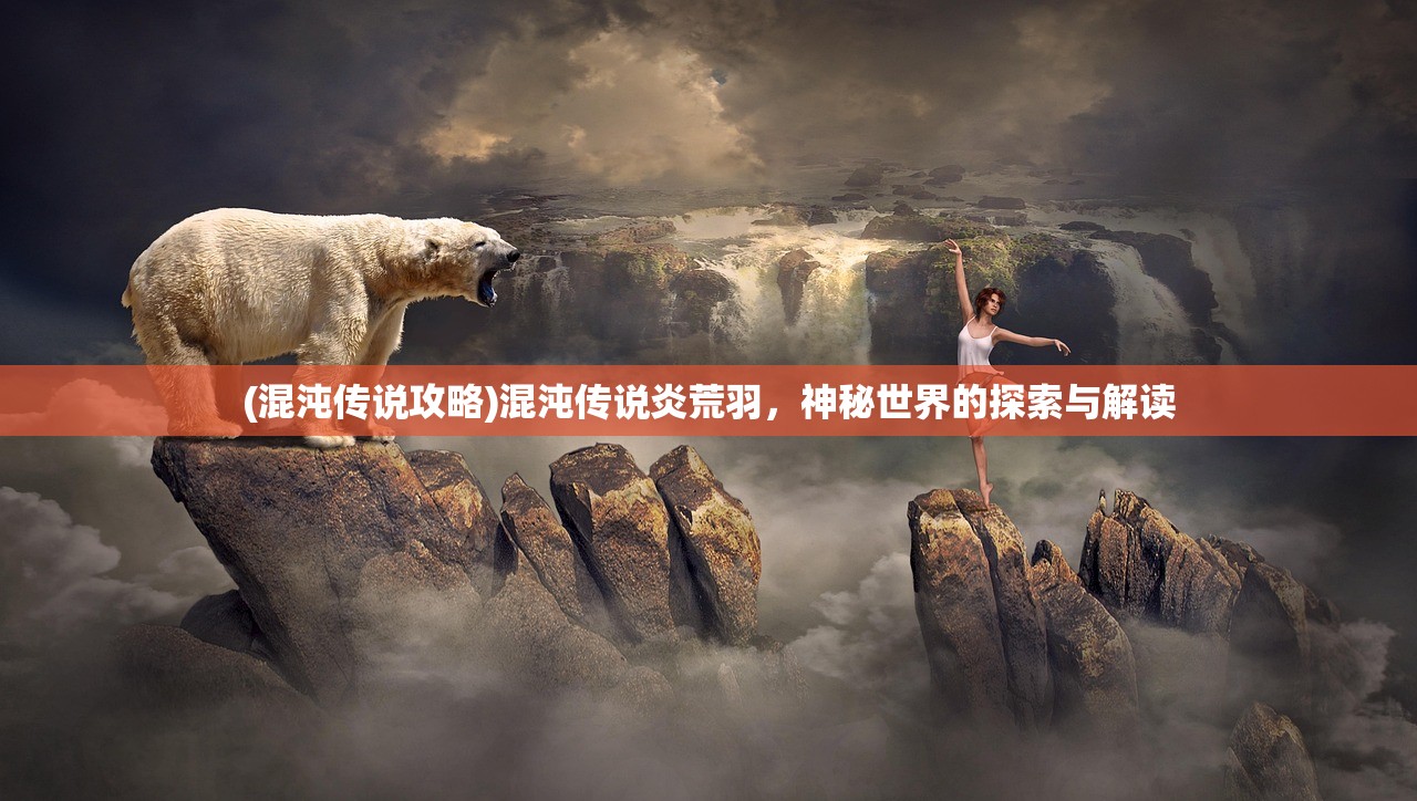 (混沌传说攻略)混沌传说炎荒羽，神秘世界的探索与解读