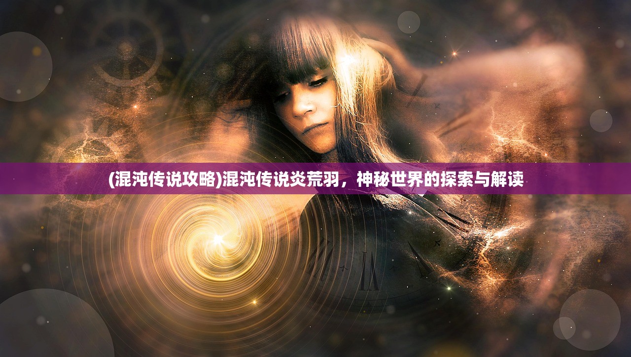 (混沌传说攻略)混沌传说炎荒羽，神秘世界的探索与解读