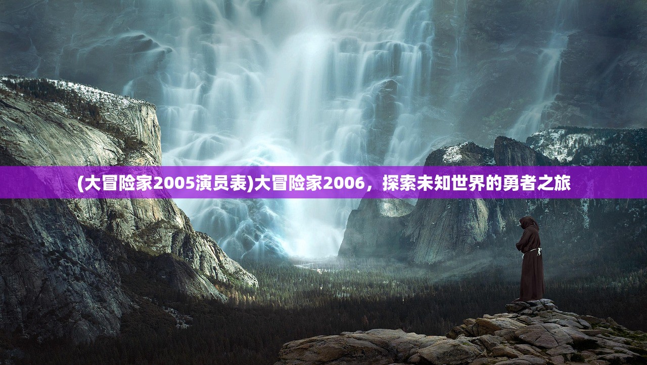(大冒险家2005演员表)大冒险家2006，探索未知世界的勇者之旅