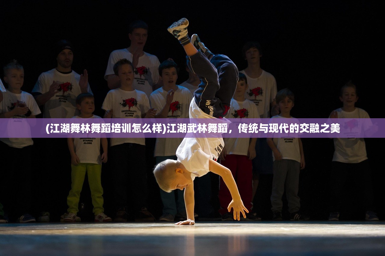(江湖舞林舞蹈培训怎么样)江湖武林舞蹈，传统与现代的交融之美