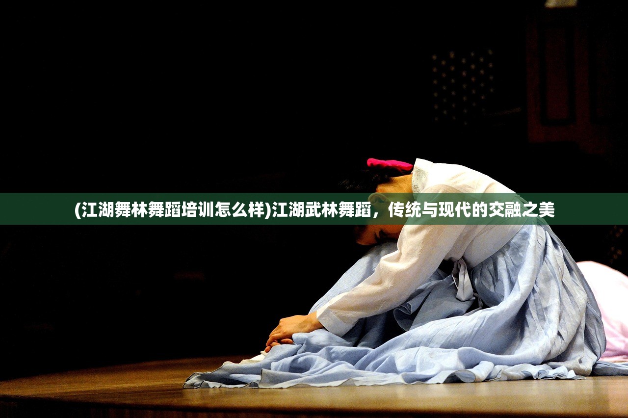 (江湖舞林舞蹈培训怎么样)江湖武林舞蹈，传统与现代的交融之美