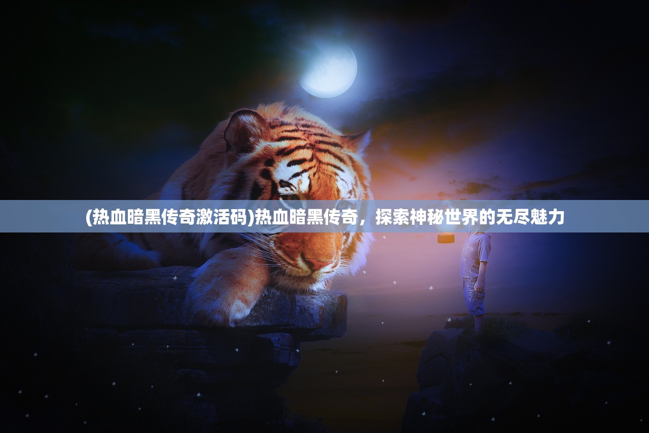 (热血暗黑传奇激活码)热血暗黑传奇，探索神秘世界的无尽魅力