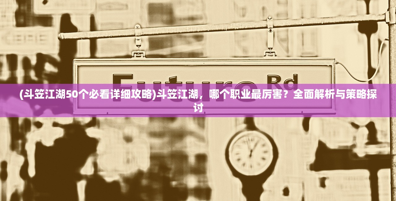 (斗笠江湖50个必看详细攻略)斗笠江湖，哪个职业最厉害？全面解析与策略探讨