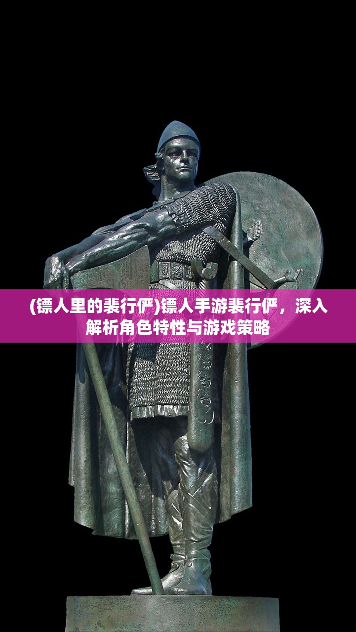 (镖人里的裴行俨)镖人手游裴行俨，深入解析角色特性与游戏策略