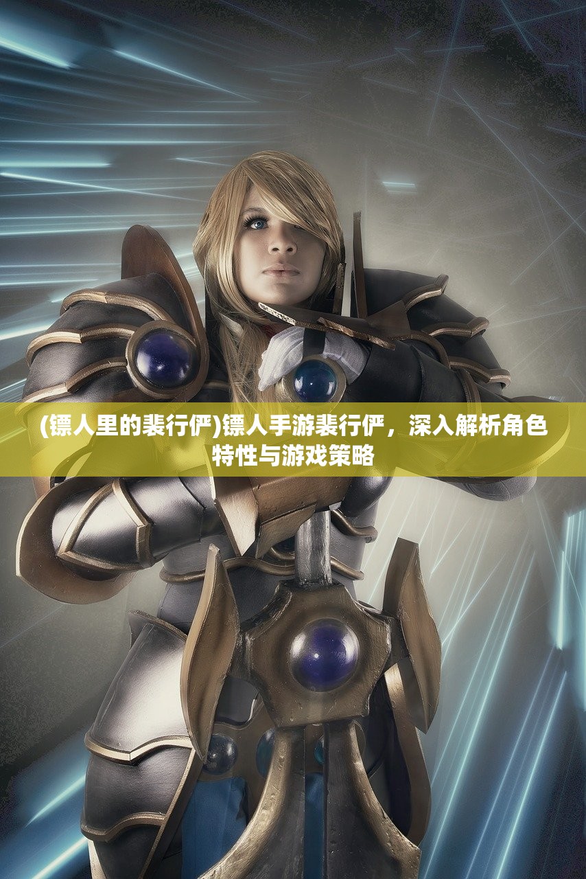 (镖人里的裴行俨)镖人手游裴行俨，深入解析角色特性与游戏策略