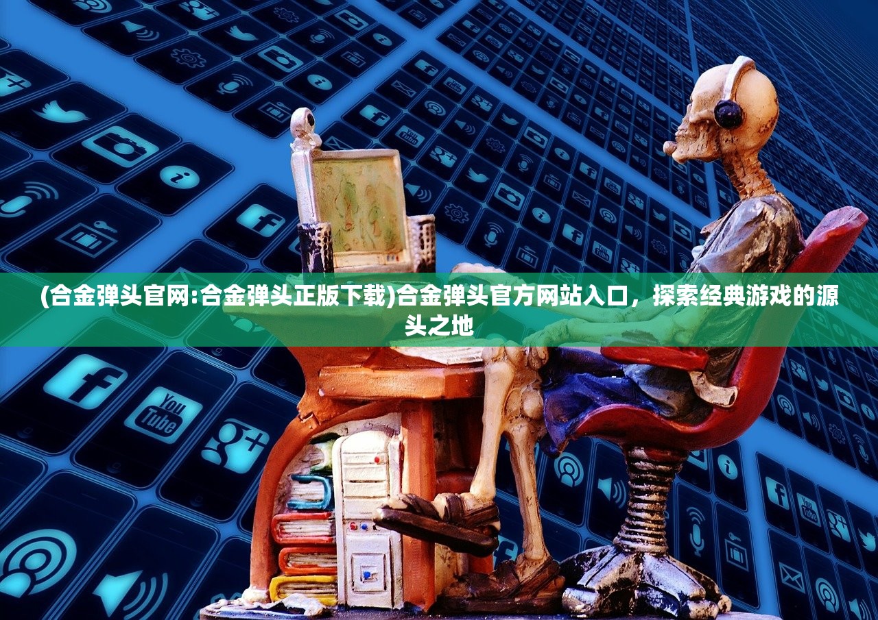 (合金弹头官网:合金弹头正版下载)合金弹头官方网站入口，探索经典游戏的源头之地