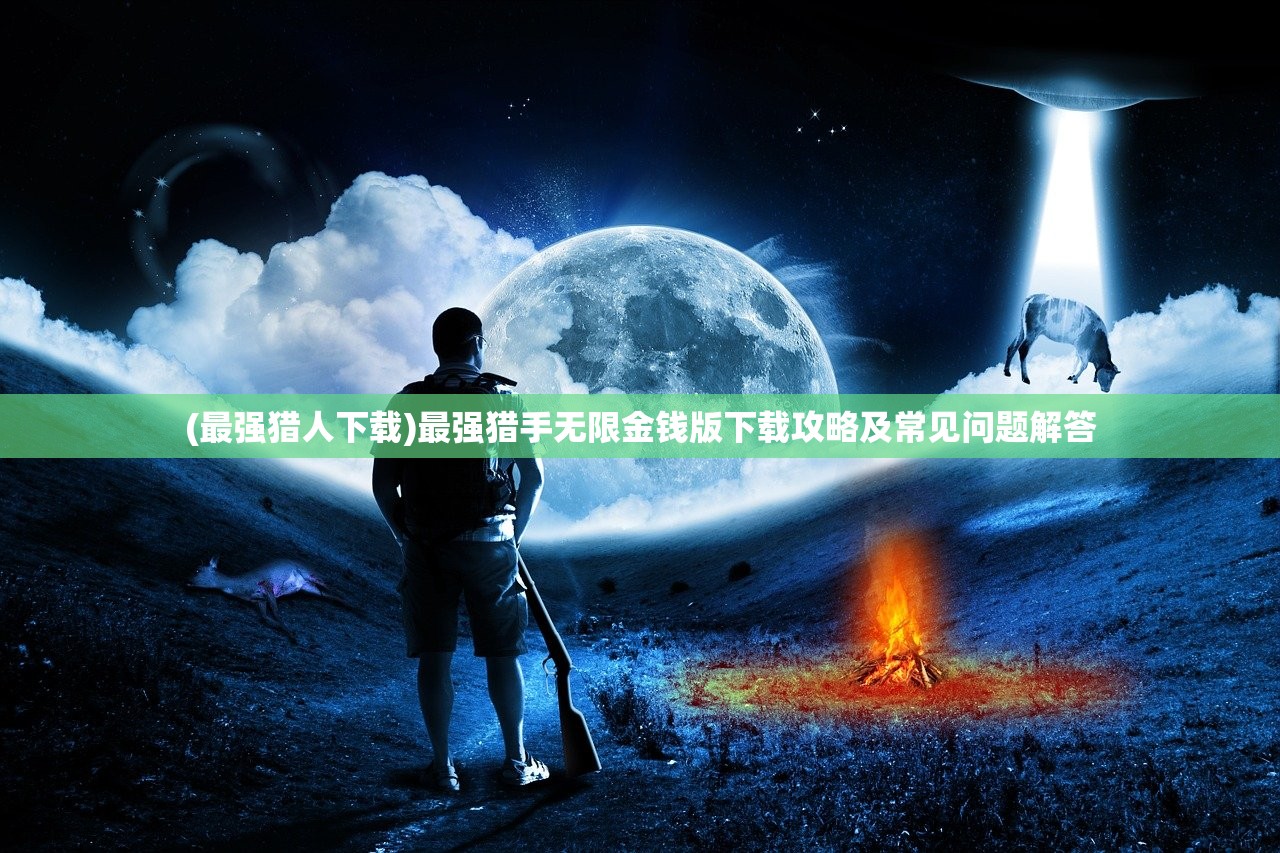 (最强猎人下载)最强猎手无限金钱版下载攻略及常见问题解答