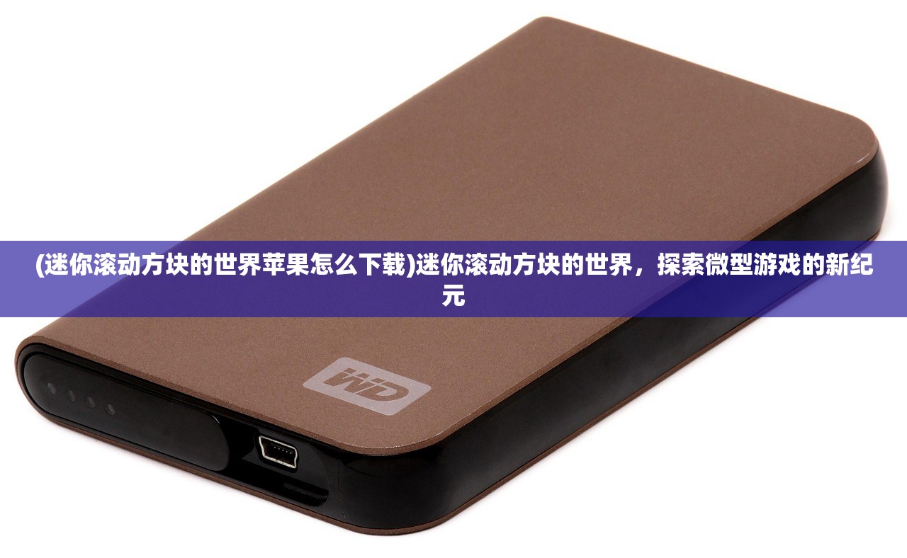 (迷你滚动方块的世界苹果怎么下载)迷你滚动方块的世界，探索微型游戏的新纪元
