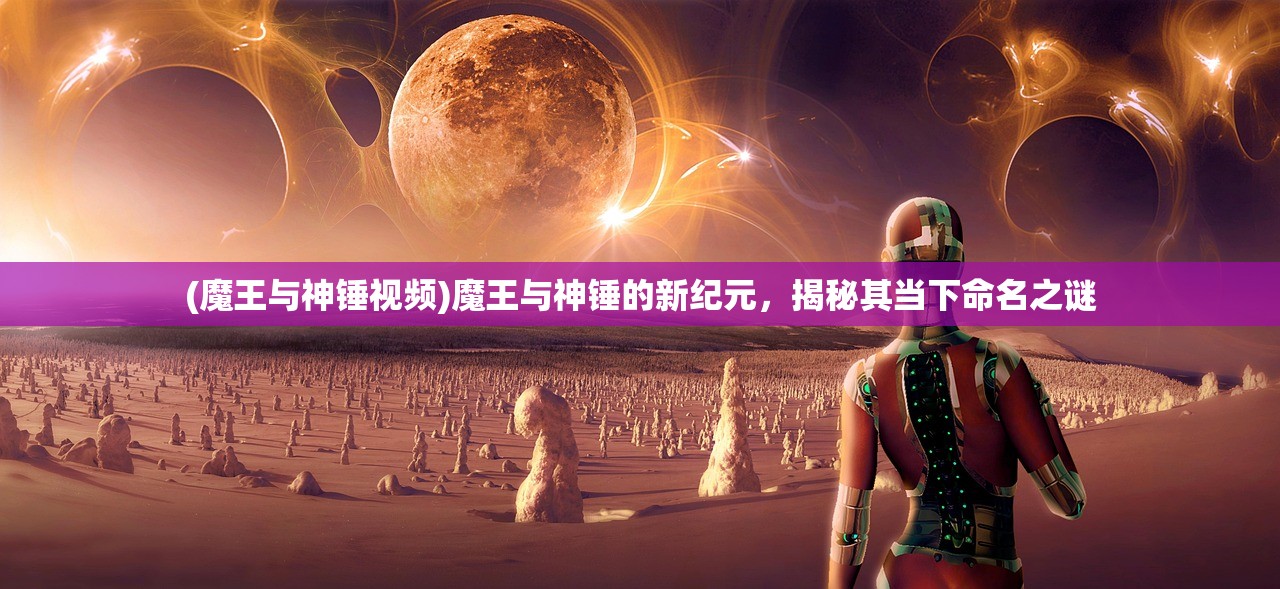 (魔王与神锤视频)魔王与神锤的新纪元，揭秘其当下命名之谜