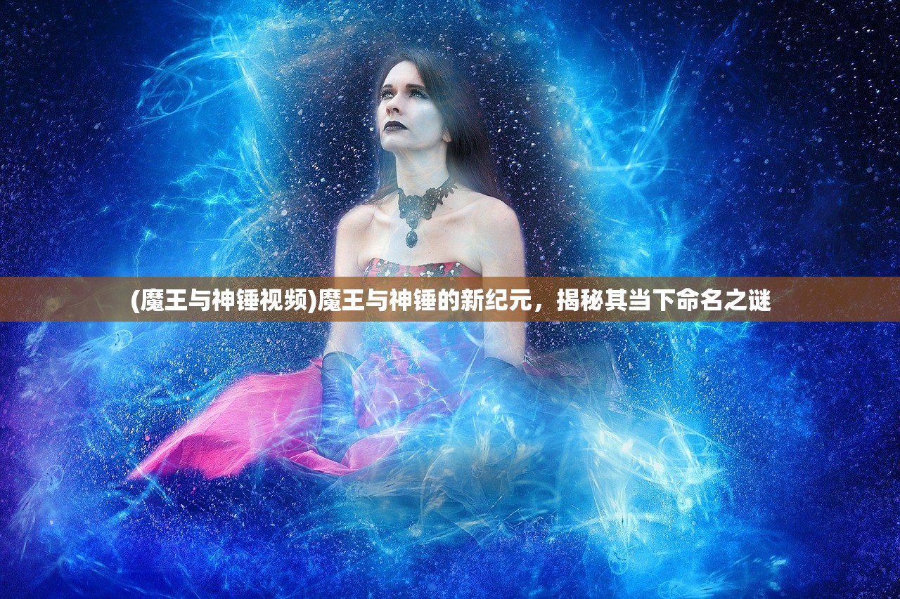 (魔王与神锤视频)魔王与神锤的新纪元，揭秘其当下命名之谜