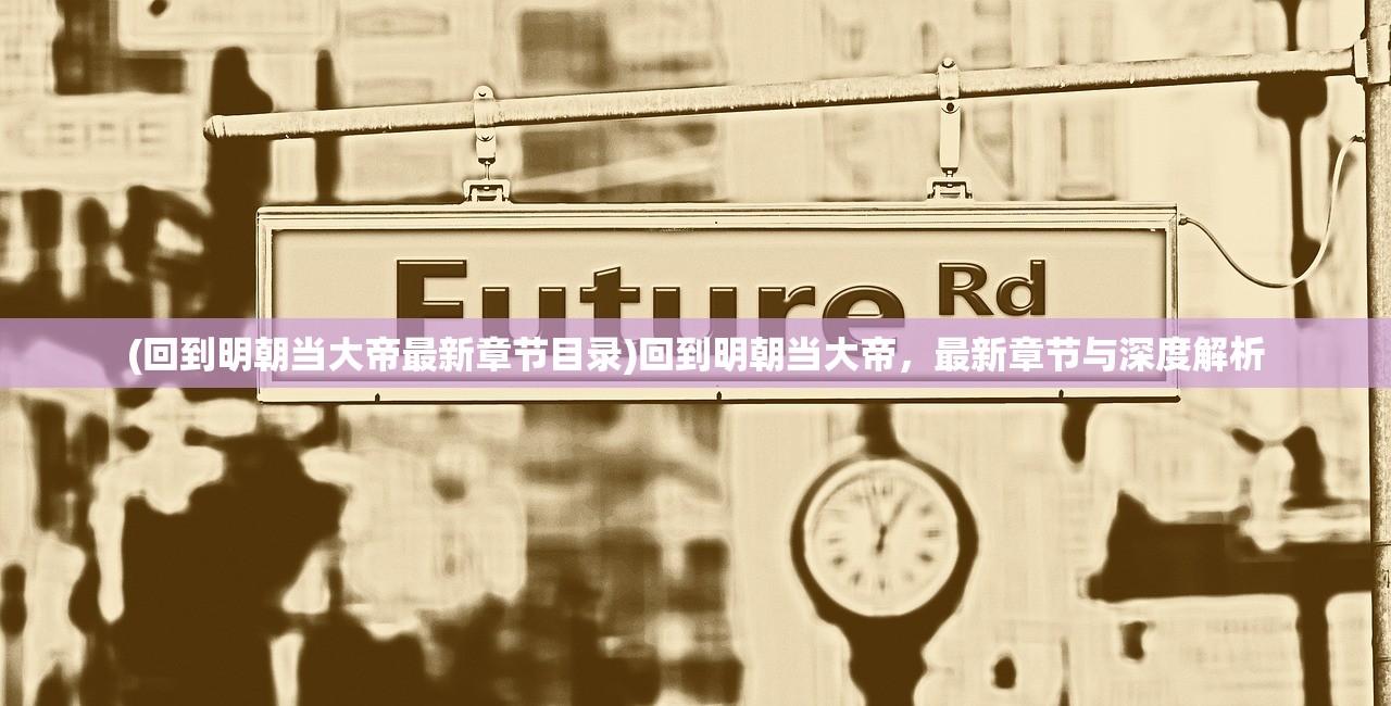 (回到明朝当大帝最新章节目录)回到明朝当大帝，最新章节与深度解析