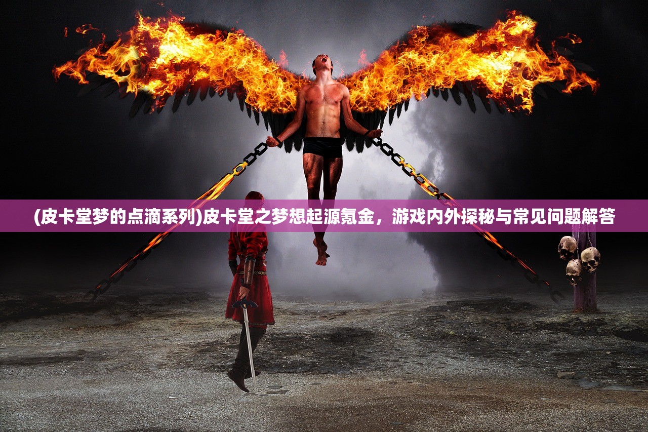 (皮卡堂梦的点滴系列)皮卡堂之梦想起源氪金，游戏内外探秘与常见问题解答