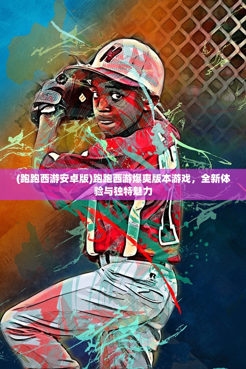 (跑跑西游安卓版)跑跑西游爆爽版本游戏，全新体验与独特魅力