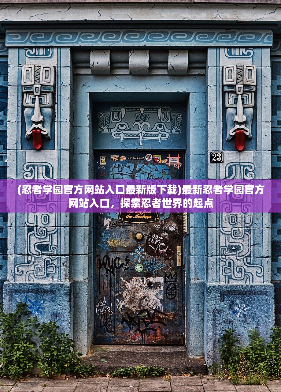 (忍者学园官方网站入口最新版下载)最新忍者学园官方网站入口，探索忍者世界的起点