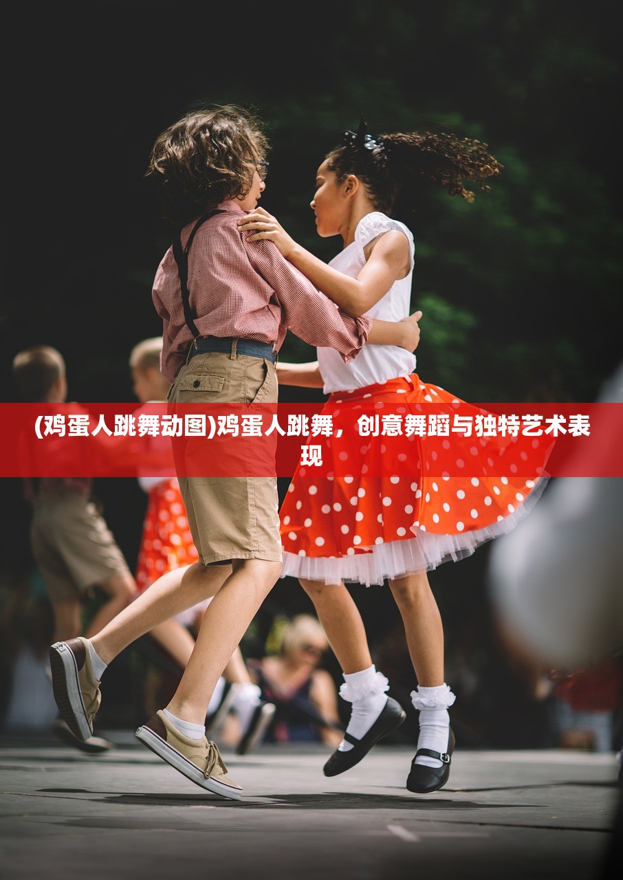 (鸡蛋人跳舞动图)鸡蛋人跳舞，创意舞蹈与独特艺术表现