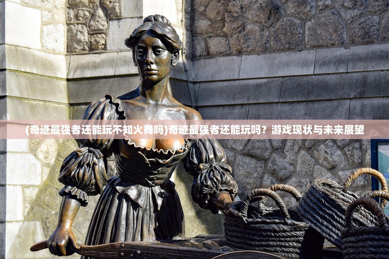 (奇迹最强者还能玩不知火舞吗)奇迹最强者还能玩吗？游戏现状与未来展望