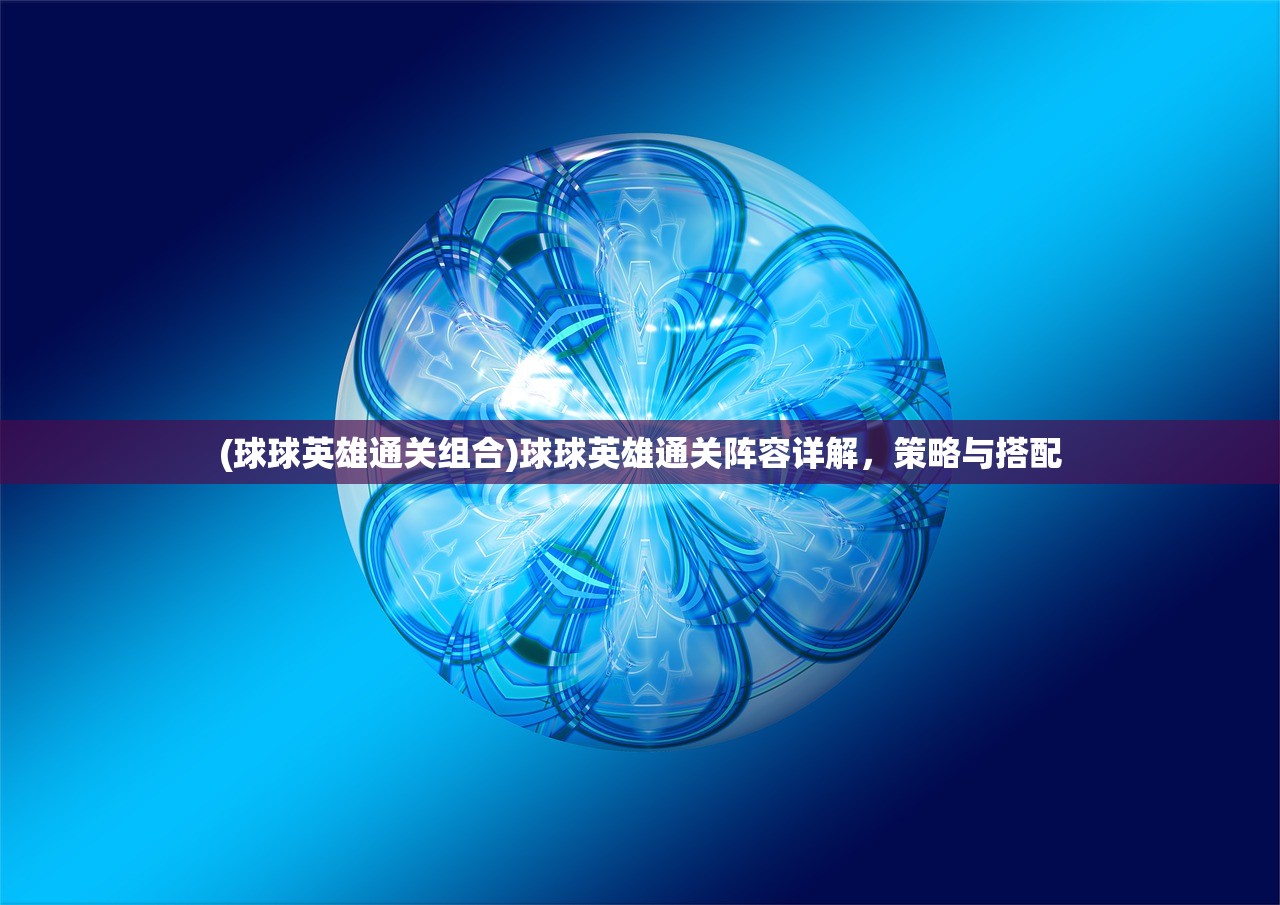 (球球英雄通关组合)球球英雄通关阵容详解，策略与搭配