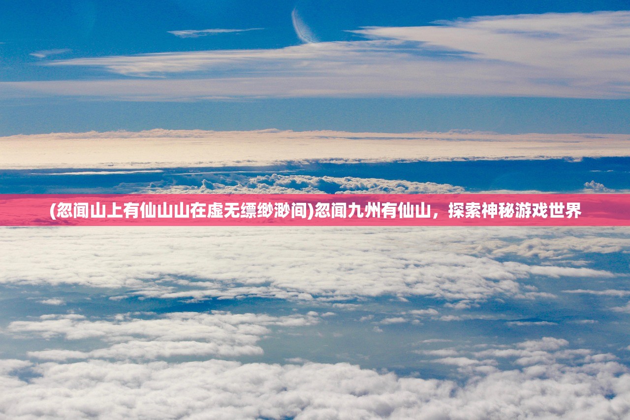 (忽闻山上有仙山山在虚无缥缈渺间)忽闻九州有仙山，探索神秘游戏世界