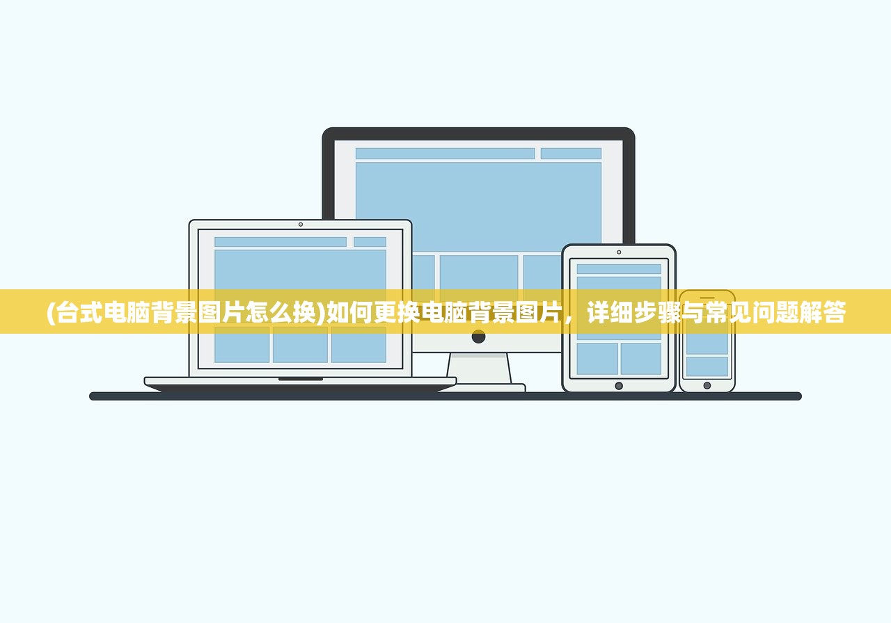 (台式电脑背景图片怎么换)如何更换电脑背景图片，详细步骤与常见问题解答