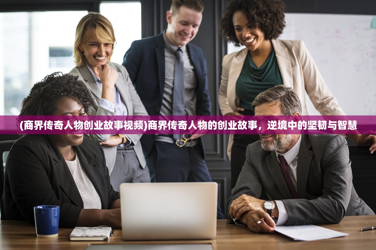 (商界传奇人物创业故事视频)商界传奇人物的创业故事，逆境中的坚韧与智慧