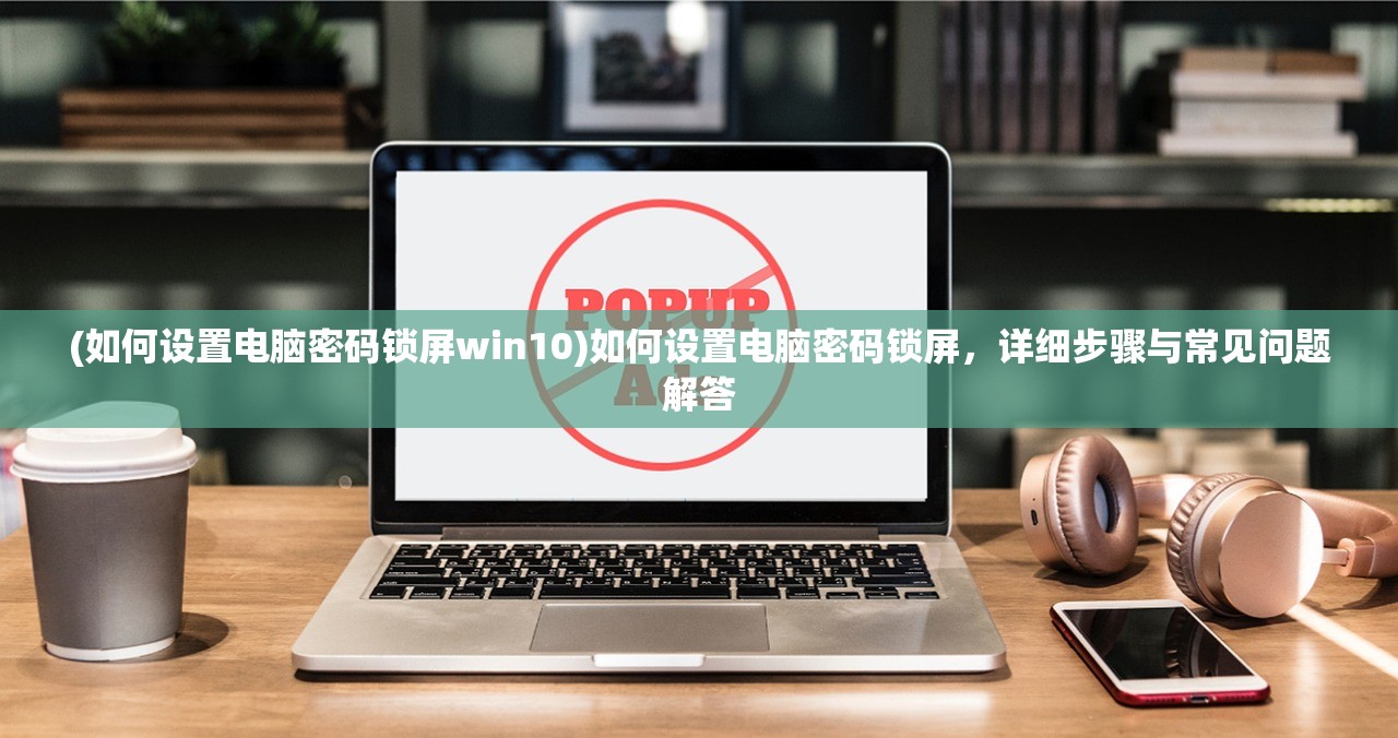 (如何设置电脑密码锁屏win10)如何设置电脑密码锁屏，详细步骤与常见问题解答