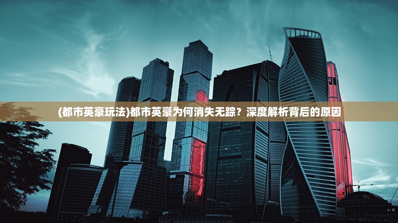 (都市英豪玩法)都市英豪为何消失无踪？深度解析背后的原因