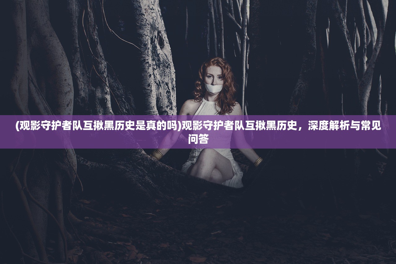 (观影守护者队互揪黑历史是真的吗)观影守护者队互揪黑历史，深度解析与常见问答