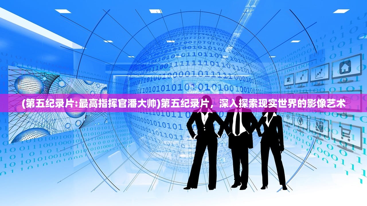 (第五纪录片:最高指挥官潘大帅)第五纪录片，深入探索现实世界的影像艺术