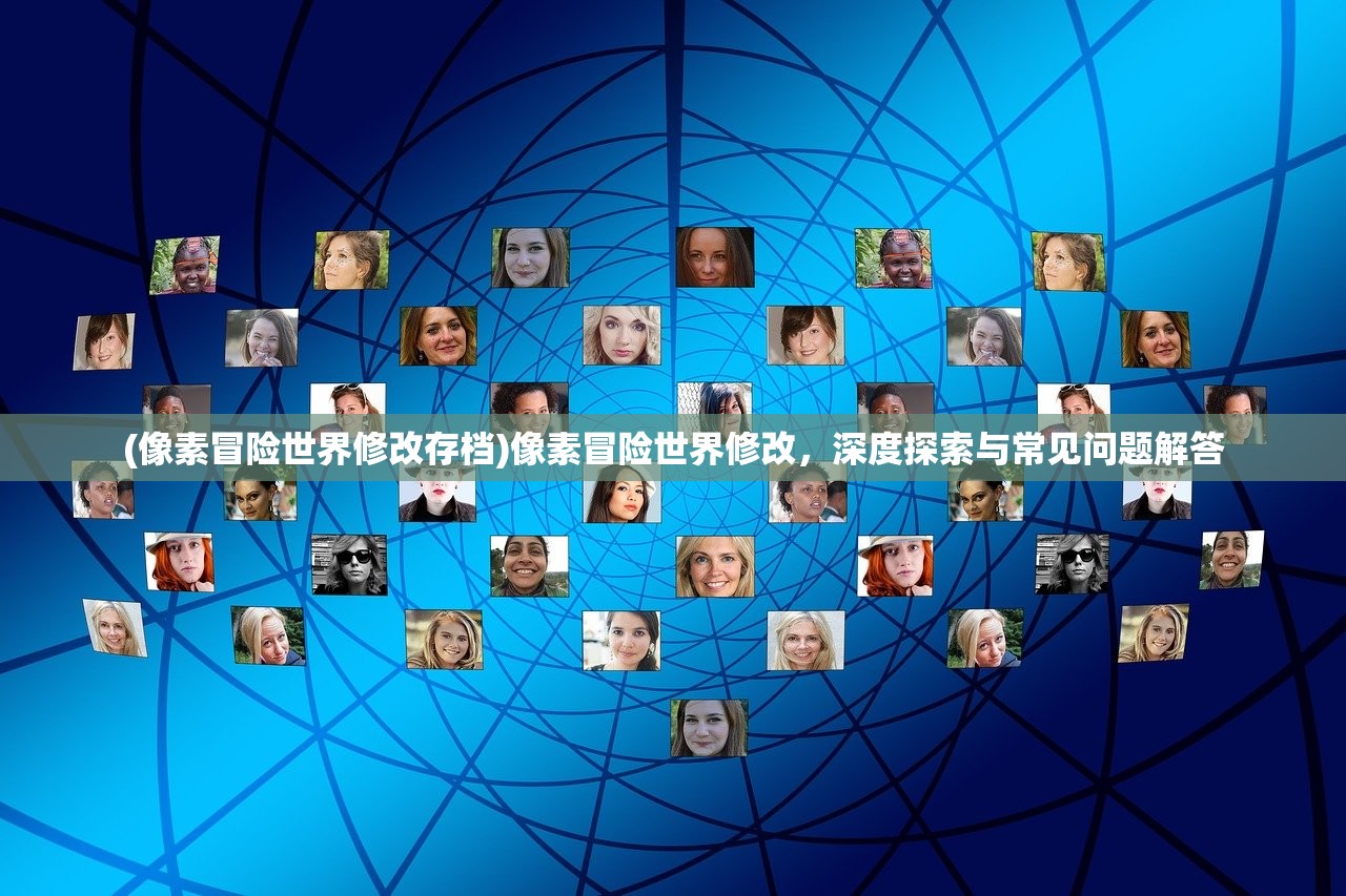 (像素冒险世界修改存档)像素冒险世界修改，深度探索与常见问题解答