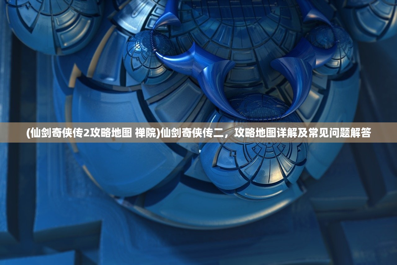 (仙剑奇侠传2攻略地图 禅院)仙剑奇侠传二，攻略地图详解及常见问题解答