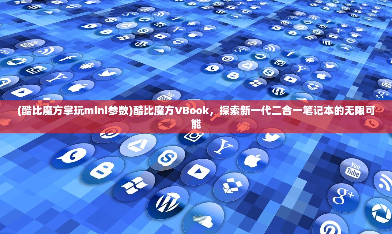 (酷比魔方掌玩mini参数)酷比魔方VBook，探索新一代二合一笔记本的无限可能