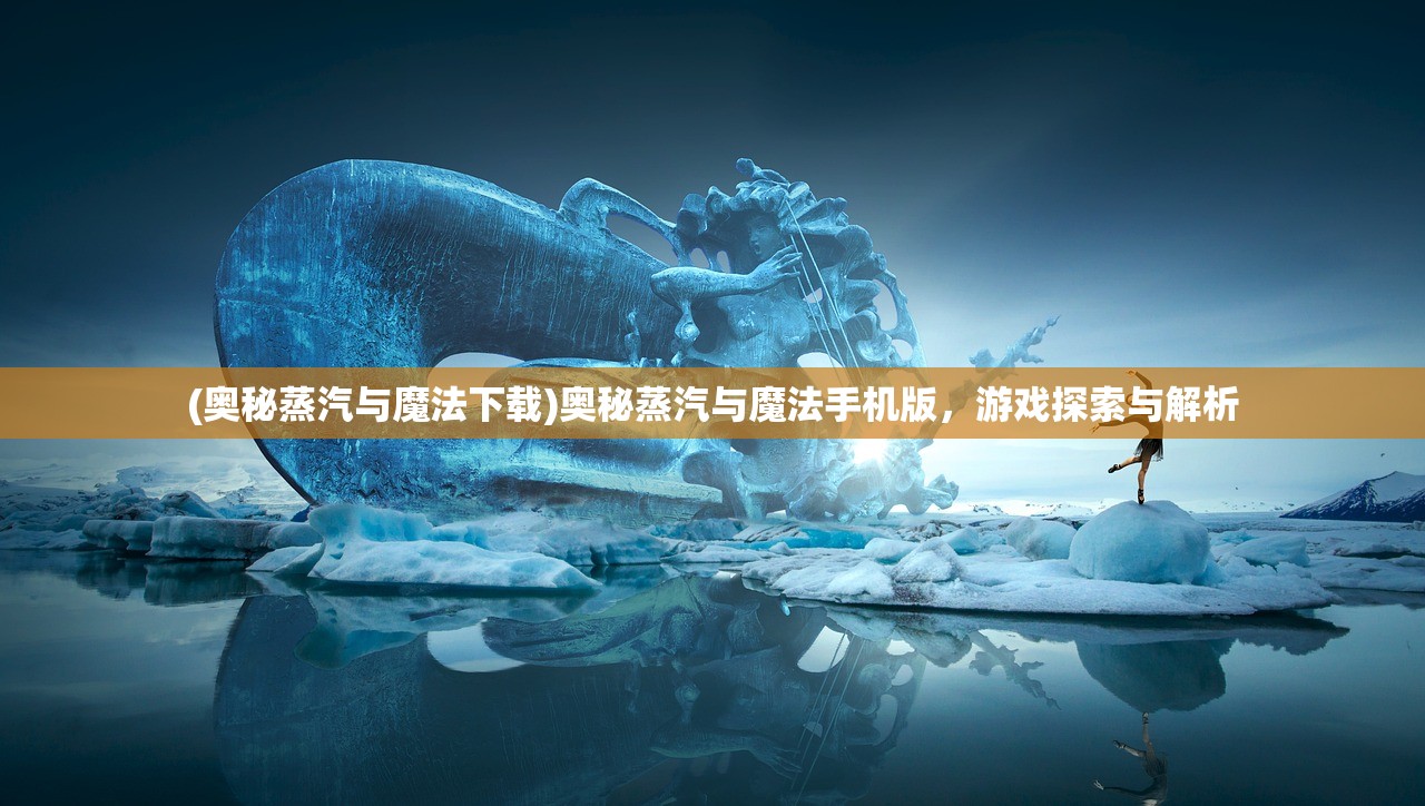 (奥秘蒸汽与魔法下载)奥秘蒸汽与魔法手机版，游戏探索与解析