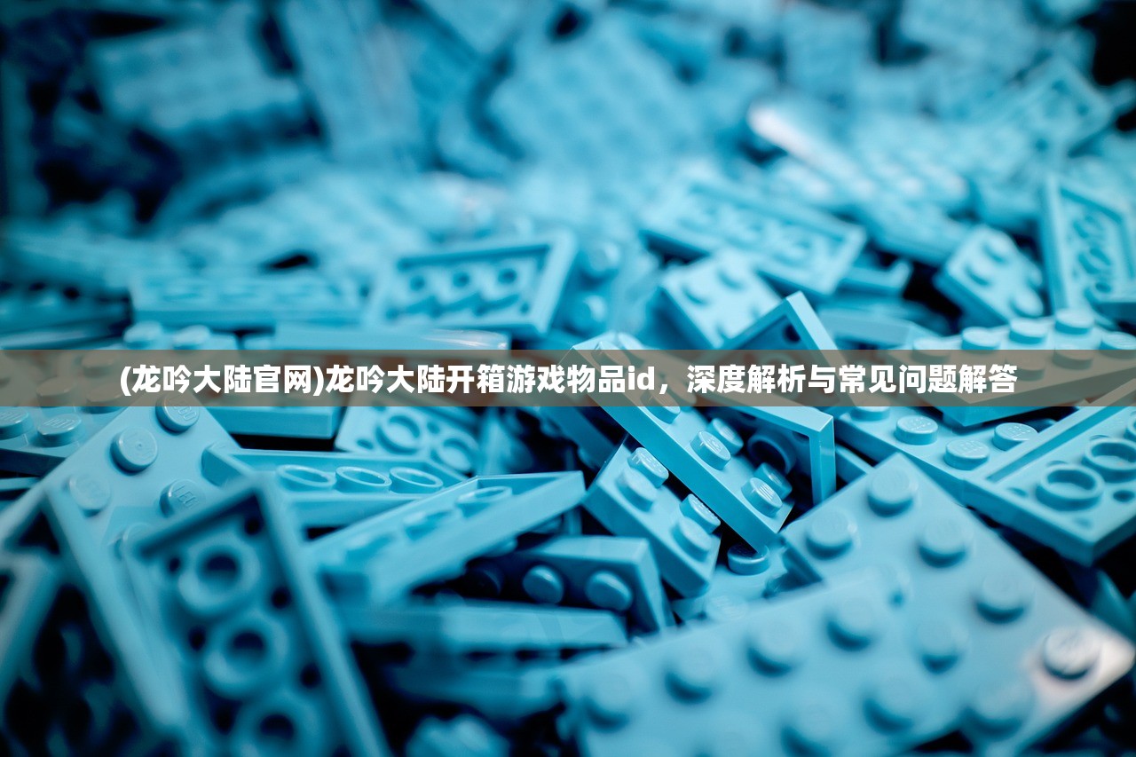 (龙吟大陆官网)龙吟大陆开箱游戏物品id，深度解析与常见问题解答