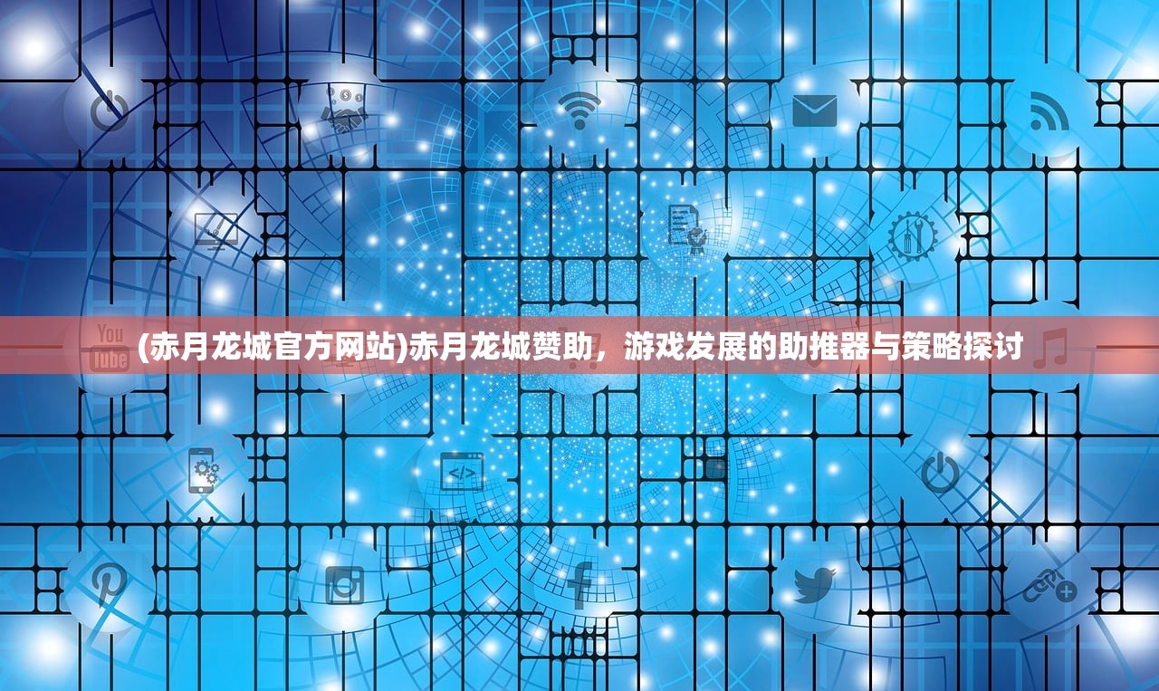 (赤月龙城官方网站)赤月龙城赞助，游戏发展的助推器与策略探讨