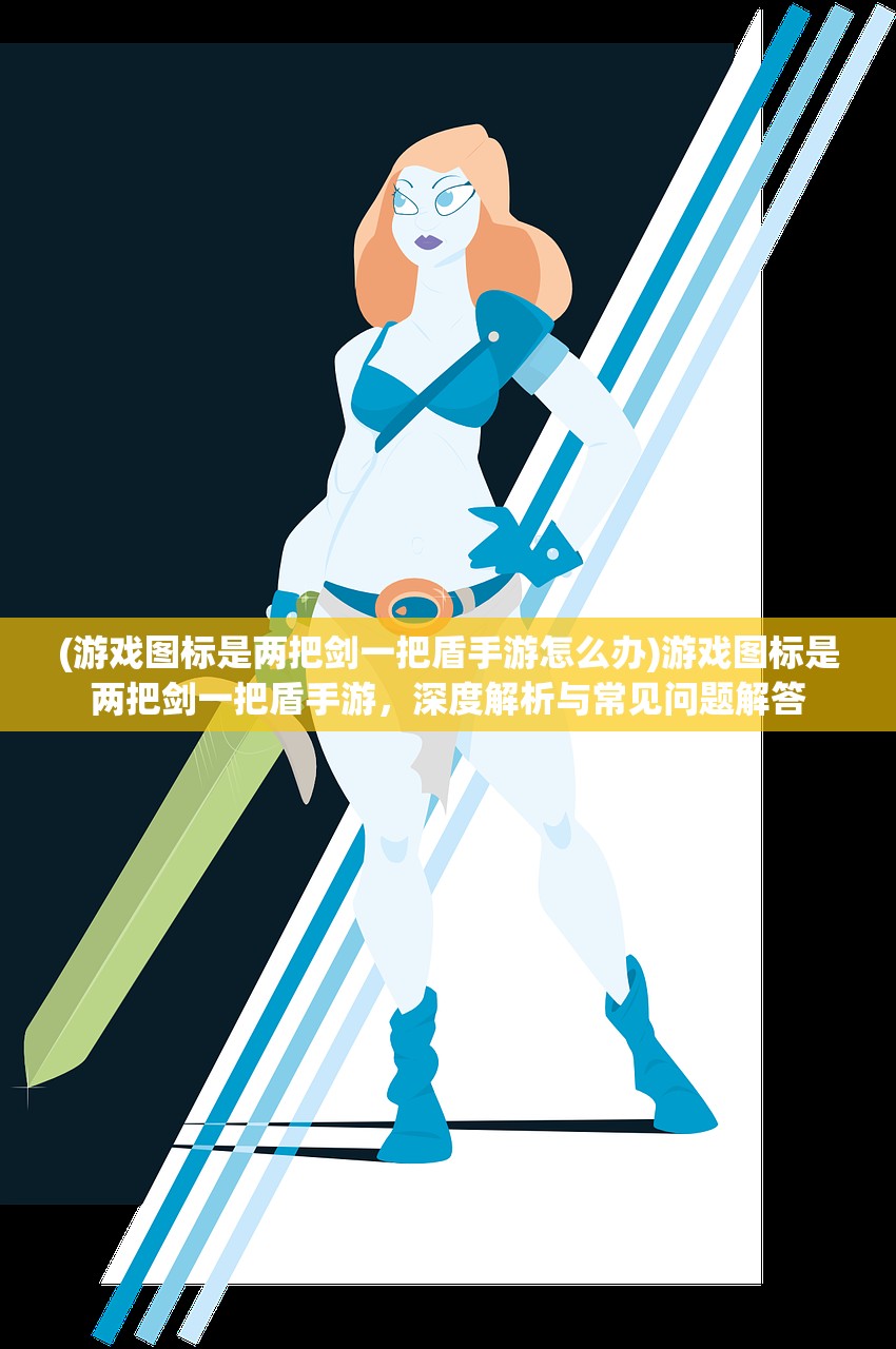 (游戏图标是两把剑一把盾手游怎么办)游戏图标是两把剑一把盾手游，深度解析与常见问题解答