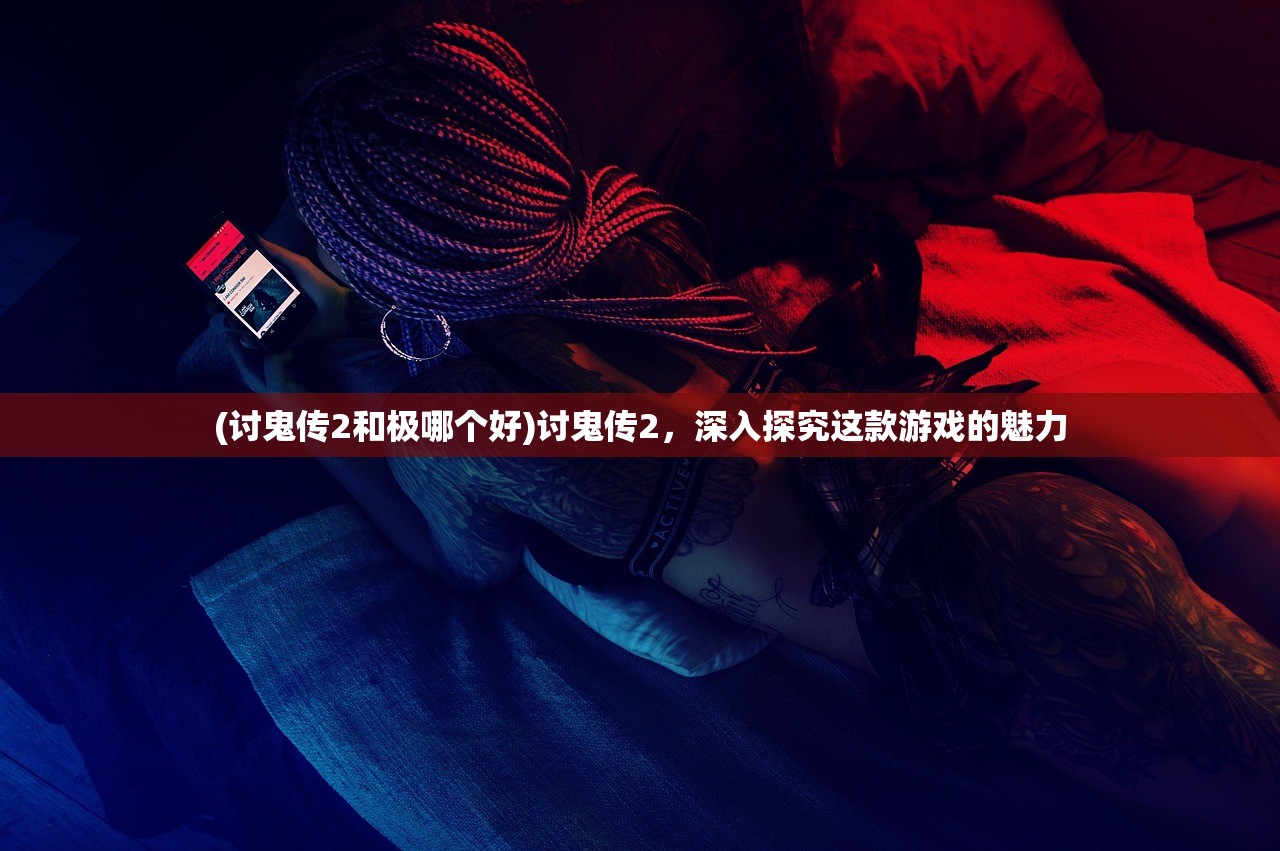 (讨鬼传2和极哪个好)讨鬼传2，深入探究这款游戏的魅力