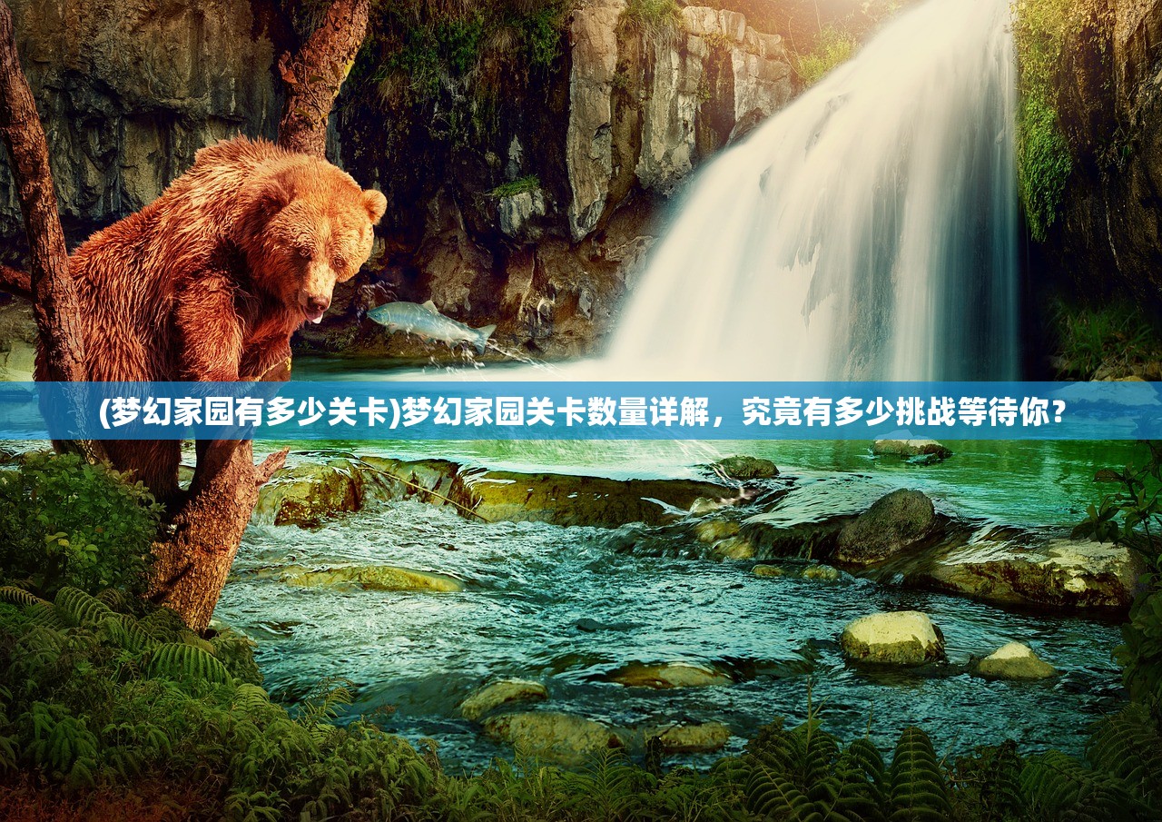 (梦幻家园有多少关卡)梦幻家园关卡数量详解，究竟有多少挑战等待你？