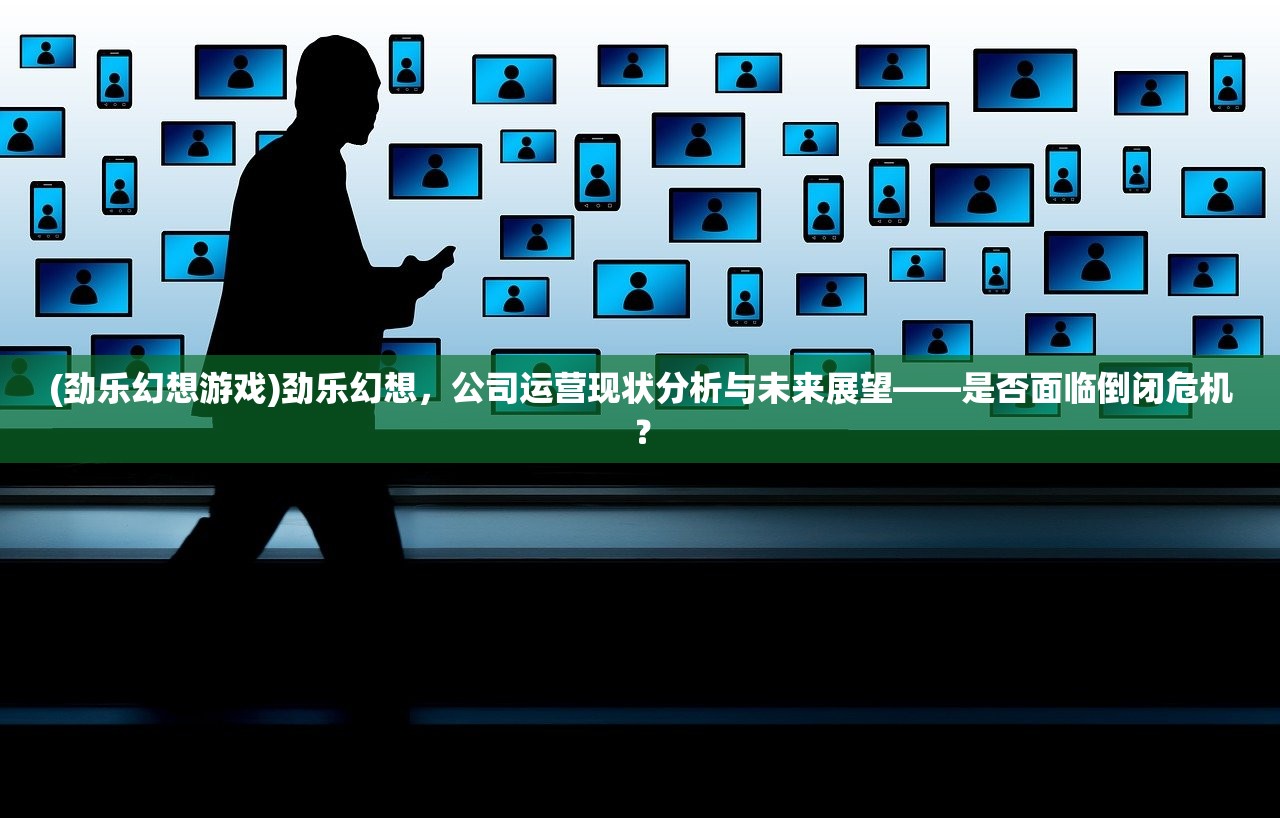 (劲乐幻想游戏)劲乐幻想，公司运营现状分析与未来展望——是否面临倒闭危机？