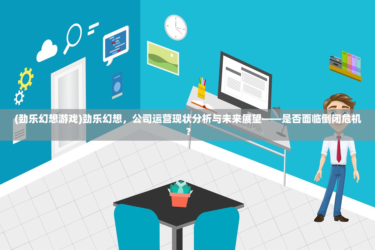 (劲乐幻想游戏)劲乐幻想，公司运营现状分析与未来展望——是否面临倒闭危机？