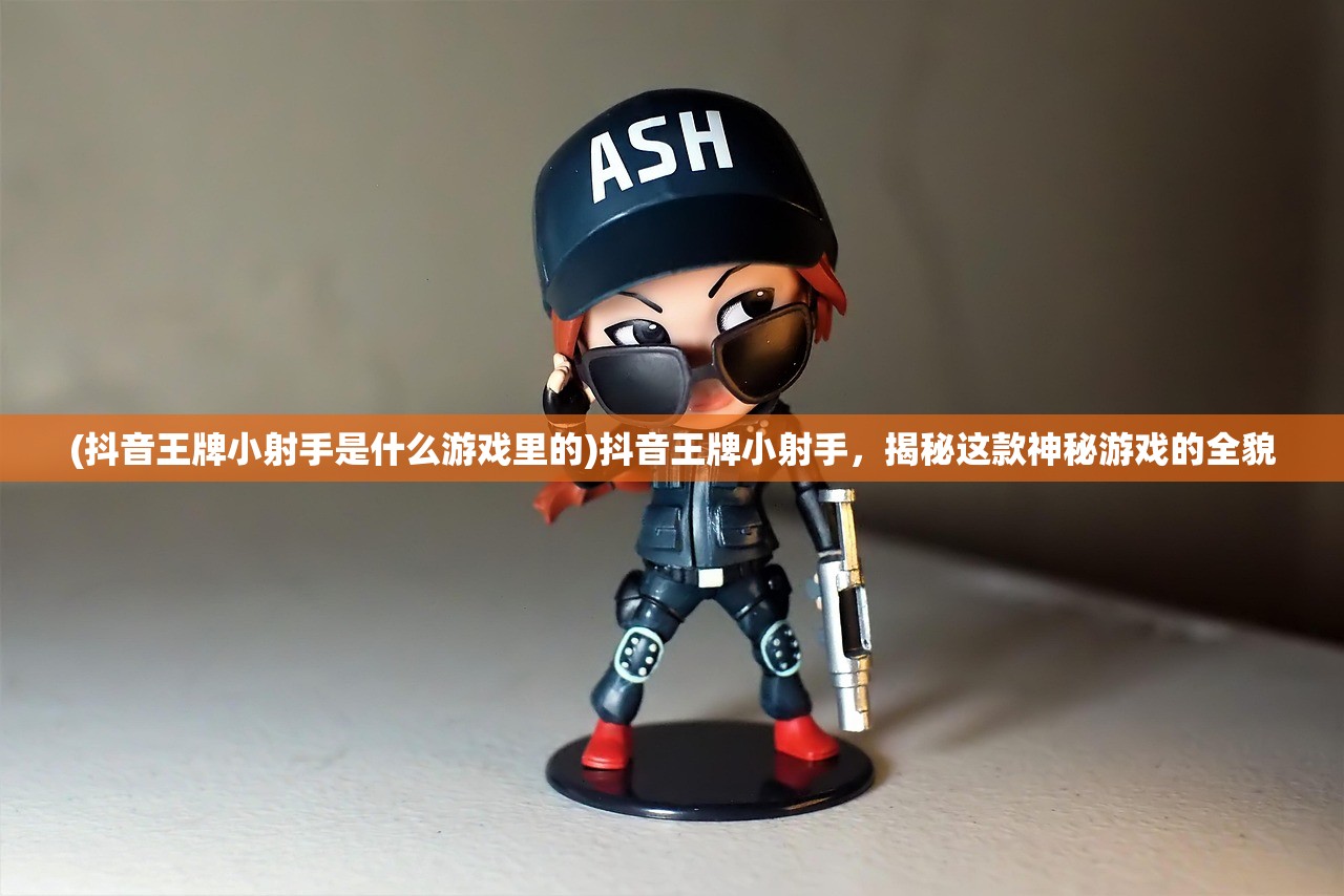 (抖音王牌小射手是什么游戏里的)抖音王牌小射手，揭秘这款神秘游戏的全貌