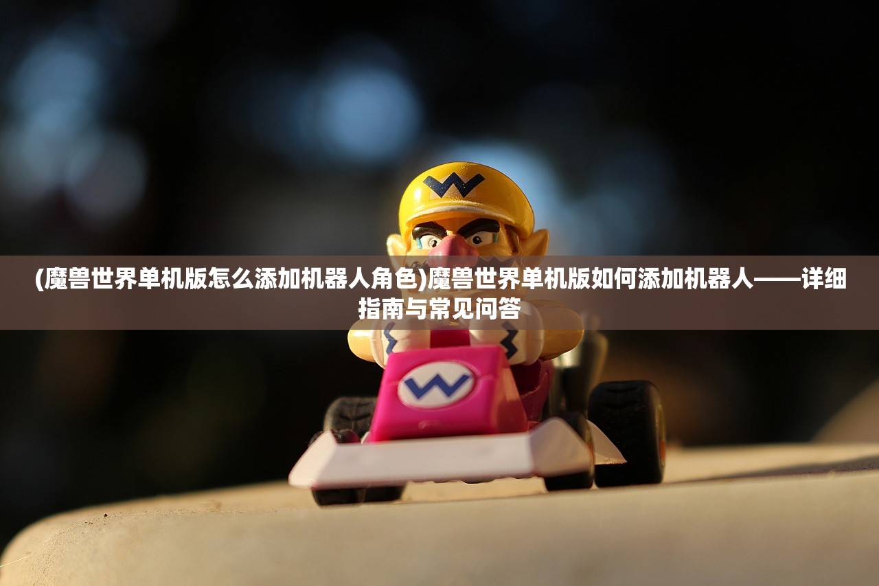 (魔兽世界单机版怎么添加机器人角色)魔兽世界单机版如何添加机器人——详细指南与常见问答