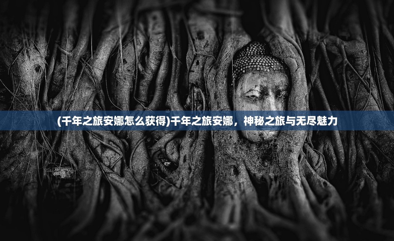 (千年之旅安娜怎么获得)千年之旅安娜，神秘之旅与无尽魅力