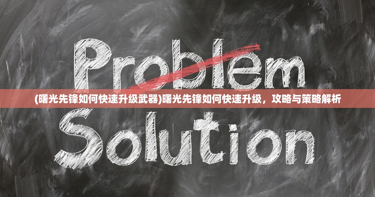 (曙光先锋如何快速升级武器)曙光先锋如何快速升级，攻略与策略解析