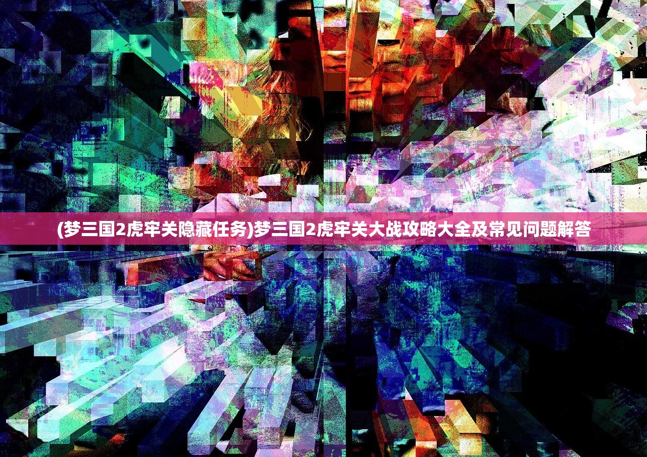 (梦三国2虎牢关隐藏任务)梦三国2虎牢关大战攻略大全及常见问题解答