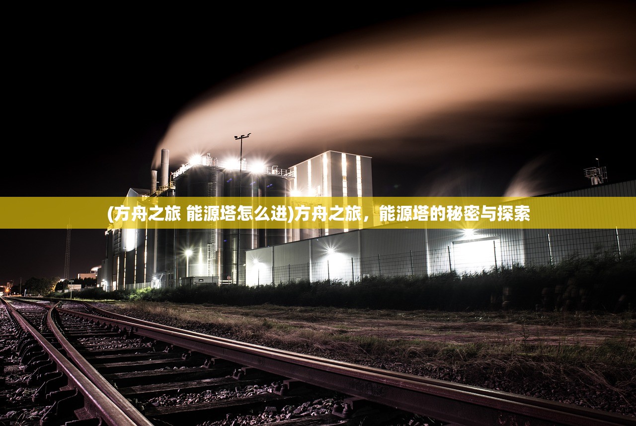 (方舟之旅 能源塔怎么进)方舟之旅，能源塔的秘密与探索