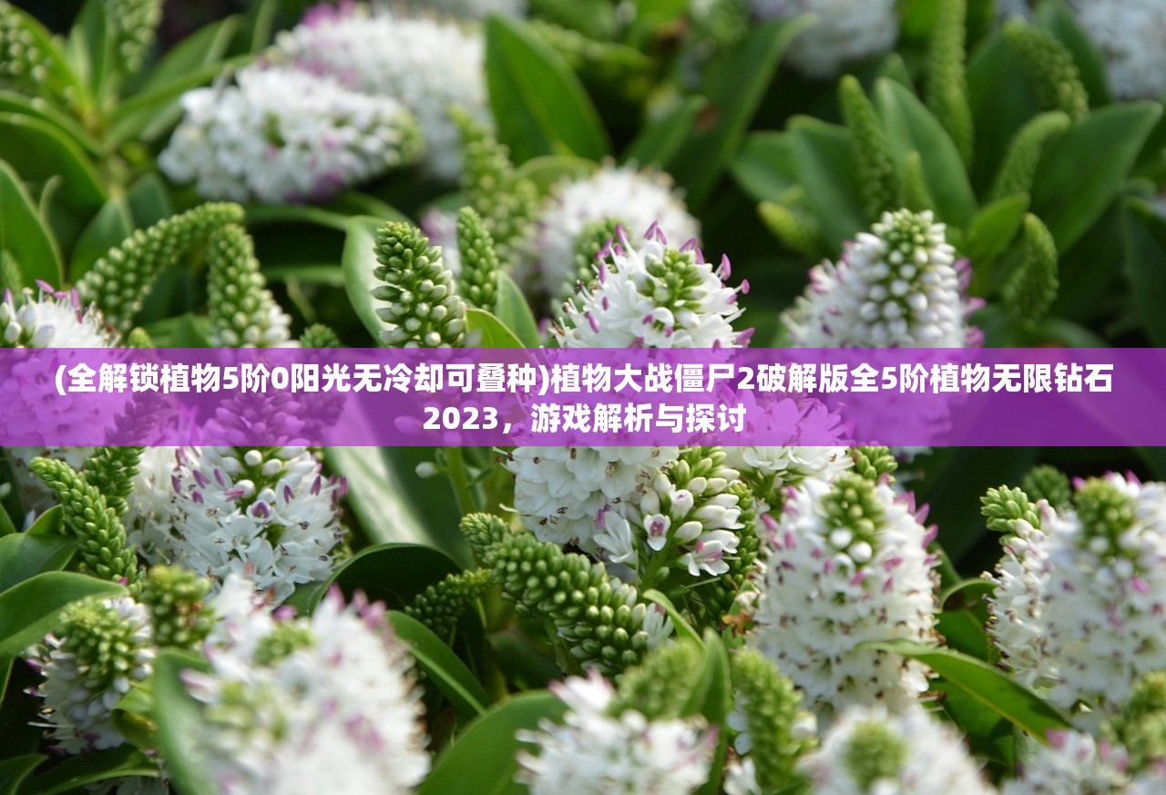 (全解锁植物5阶0阳光无冷却可叠种)植物大战僵尸2破解版全5阶植物无限钻石2023，游戏解析与探讨