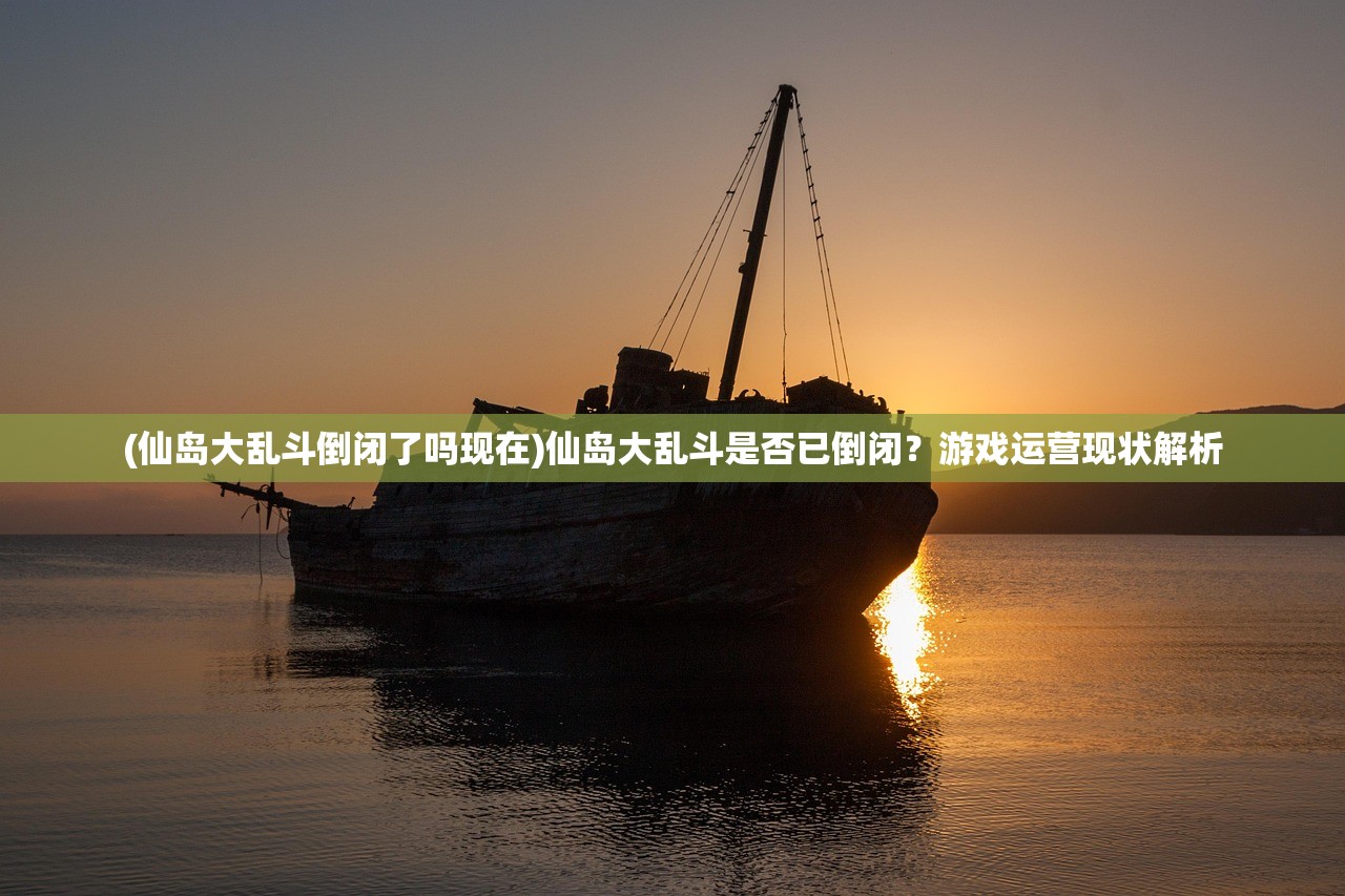 (仙岛大乱斗倒闭了吗现在)仙岛大乱斗是否已倒闭？游戏运营现状解析