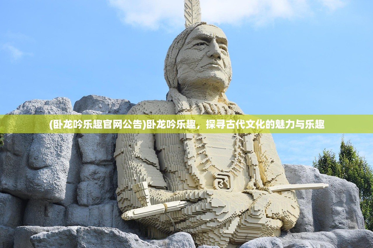 (卧龙吟乐趣官网公告)卧龙吟乐趣，探寻古代文化的魅力与乐趣