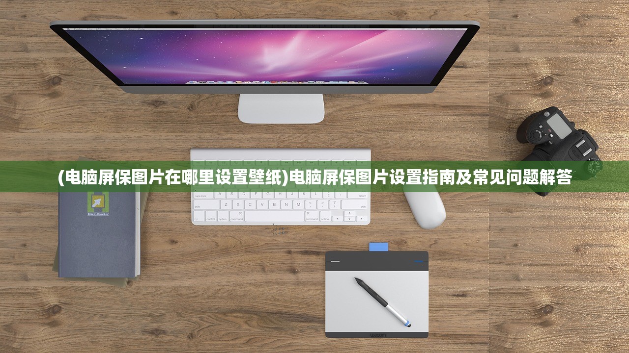 (电脑屏保图片在哪里设置壁纸)电脑屏保图片设置指南及常见问题解答